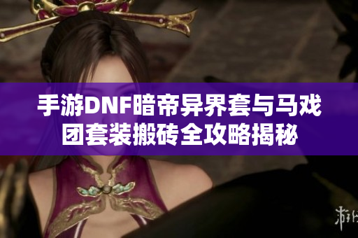手游DNF暗帝异界套与马戏团套装搬砖全攻略揭秘