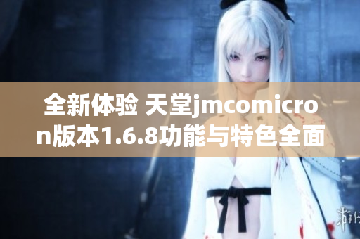 全新体验 天堂jmcomicron版本1.6.8功能与特色全面解读