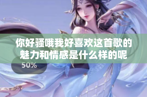你好骚哦我好喜欢这首歌的魅力和情感是什么样的呢