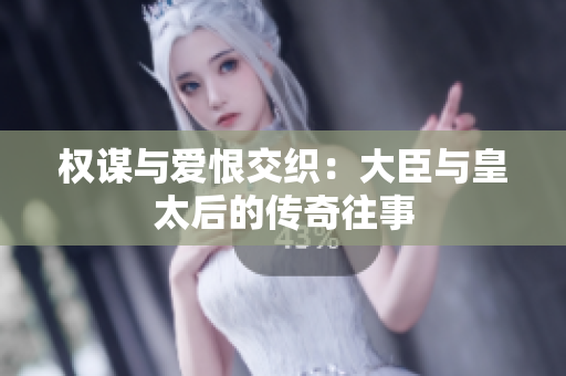 权谋与爱恨交织：大臣与皇太后的传奇往事
