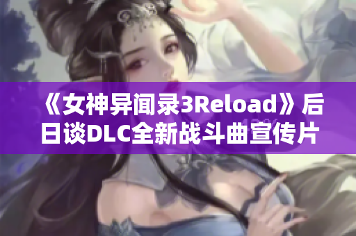 《女神异闻录3Reload》后日谈DLC全新战斗曲宣传片发布揭秘