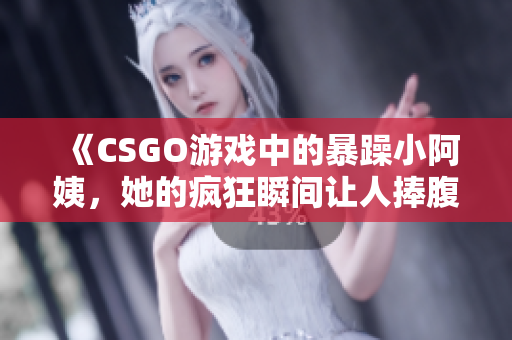 《CSGO游戏中的暴躁小阿姨，她的疯狂瞬间让人捧腹大笑》