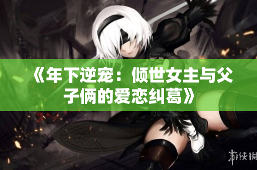 《年下逆宠：倾世女主与父子俩的爱恋纠葛》