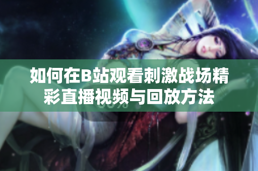 如何在B站观看刺激战场精彩直播视频与回放方法