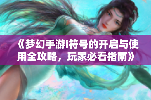 《梦幻手游i符号的开启与使用全攻略，玩家必看指南》