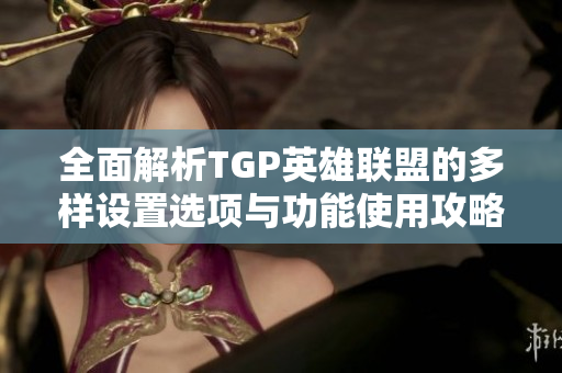 全面解析TGP英雄联盟的多样设置选项与功能使用攻略