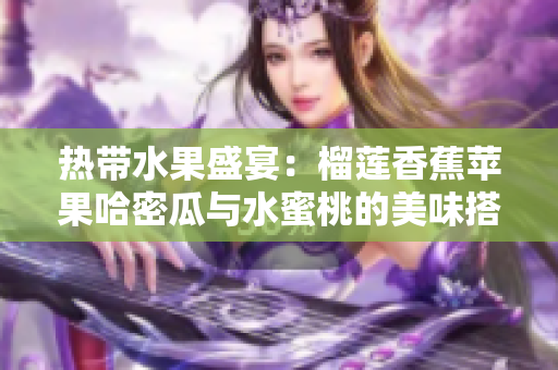 热带水果盛宴：榴莲香蕉苹果哈密瓜与水蜜桃的美味搭配
