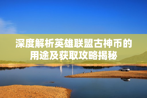 深度解析英雄联盟古神币的用途及获取攻略揭秘