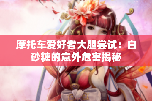摩托车爱好者大胆尝试：白砂糖的意外危害揭秘
