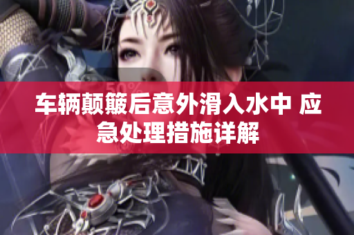 车辆颠簸后意外滑入水中 应急处理措施详解