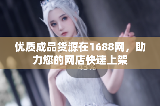 优质成品货源在1688网，助力您的网店快速上架