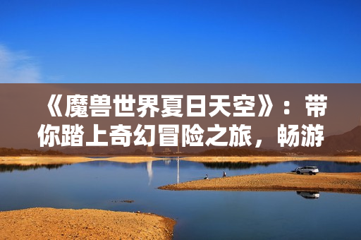 《魔兽世界夏日天空》：带你踏上奇幻冒险之旅，畅游马乐手游新世界！