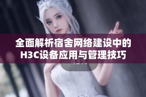全面解析宿舍网络建设中的H3C设备应用与管理技巧