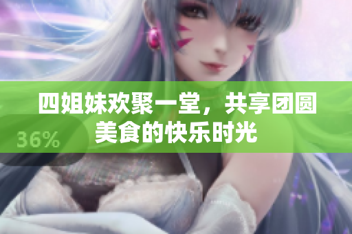 四姐妹欢聚一堂，共享团圆美食的快乐时光