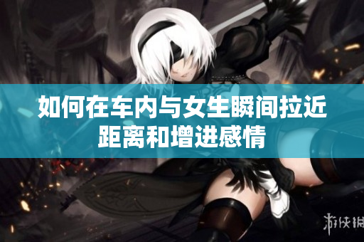 如何在车内与女生瞬间拉近距离和增进感情