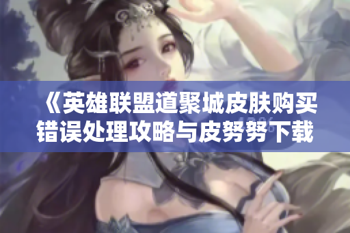 《英雄联盟道聚城皮肤购买错误处理攻略与皮努努下载》