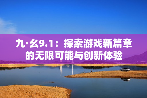 九·幺9.1：探索游戏新篇章的无限可能与创新体验