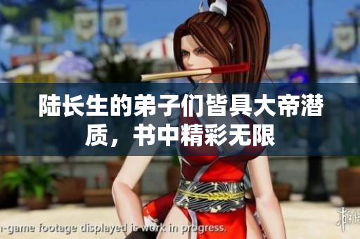 陆长生的弟子们皆具大帝潜质，书中精彩无限
