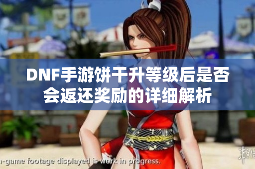 DNF手游饼干升等级后是否会返还奖励的详细解析