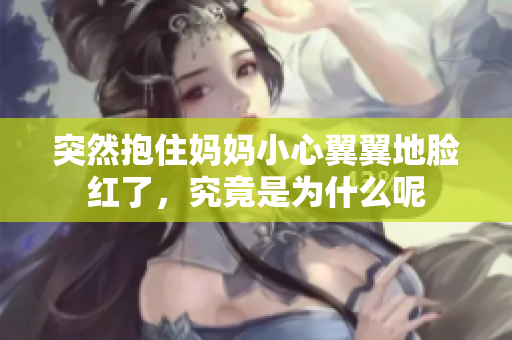 突然抱住妈妈小心翼翼地脸红了，究竟是为什么呢
