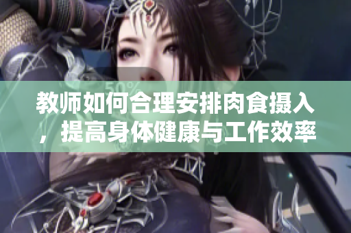 教师如何合理安排肉食摄入，提高身体健康与工作效率的方法探讨