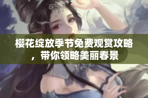 樱花绽放季节免费观赏攻略，带你领略美丽春景