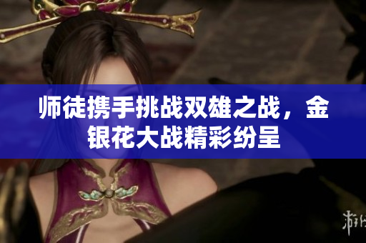 师徒携手挑战双雄之战，金银花大战精彩纷呈