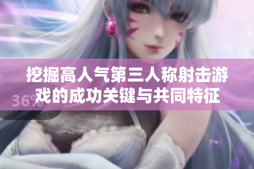 挖掘高人气第三人称射击游戏的成功关键与共同特征