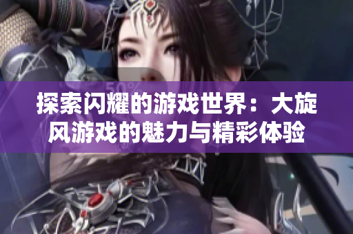 探索闪耀的游戏世界：大旋风游戏的魅力与精彩体验