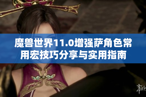 魔兽世界11.0增强萨角色常用宏技巧分享与实用指南