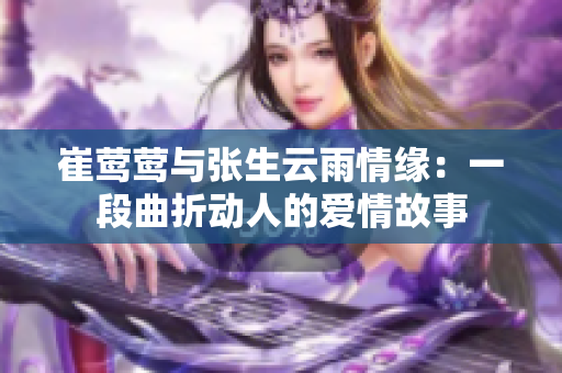 崔莺莺与张生云雨情缘：一段曲折动人的爱情故事