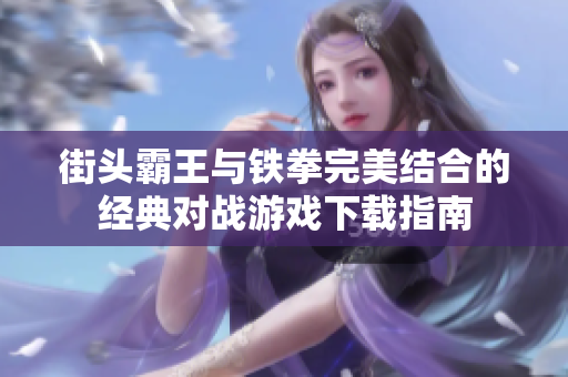 街头霸王与铁拳完美结合的经典对战游戏下载指南