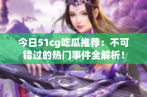 今日51cg吃瓜推荐：不可错过的热门事件全解析！