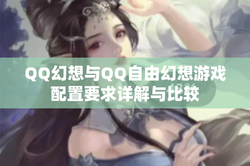 QQ幻想与QQ自由幻想游戏配置要求详解与比较