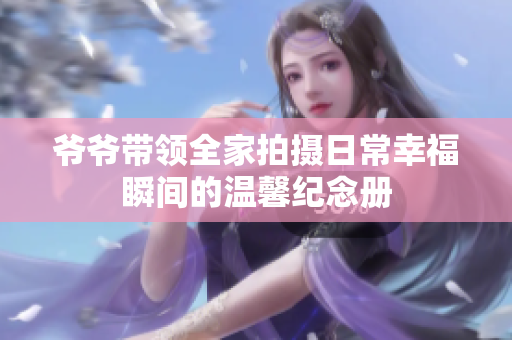 爷爷带领全家拍摄日常幸福瞬间的温馨纪念册