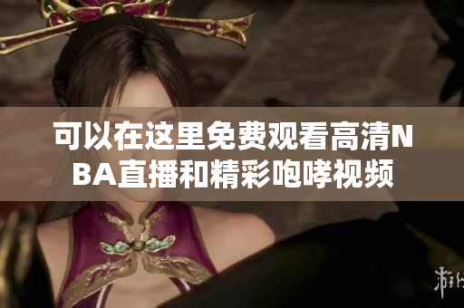 可以在这里免费观看高清NBA直播和精彩咆哮视频