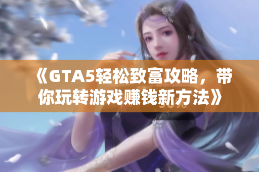 《GTA5轻松致富攻略，带你玩转游戏赚钱新方法》