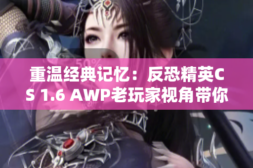 重温经典记忆：反恐精英CS 1.6 AWP老玩家视角带你回到青春岁月