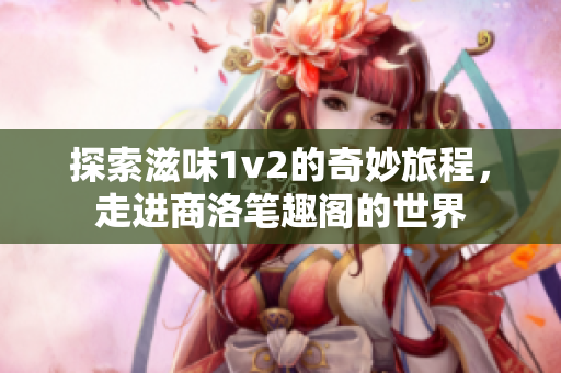 探索滋味1v2的奇妙旅程，走进商洛笔趣阁的世界