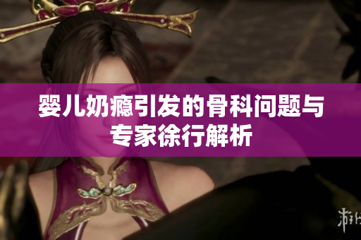 婴儿奶瘾引发的骨科问题与专家徐行解析