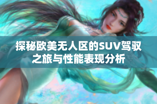 探秘欧美无人区的SUV驾驭之旅与性能表现分析