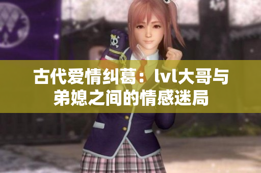 古代爱情纠葛：lvl大哥与弟媳之间的情感迷局