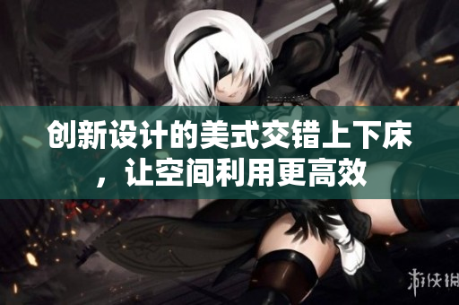 创新设计的美式交错上下床，让空间利用更高效