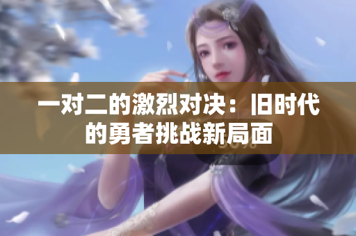 一对二的激烈对决：旧时代的勇者挑战新局面