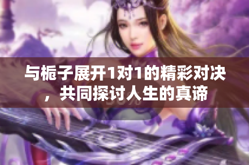 与栀子展开1对1的精彩对决，共同探讨人生的真谛