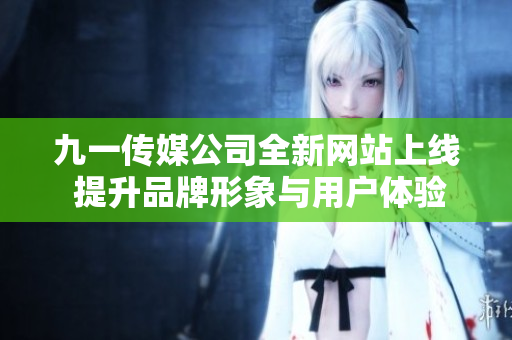 九一传媒公司全新网站上线 提升品牌形象与用户体验