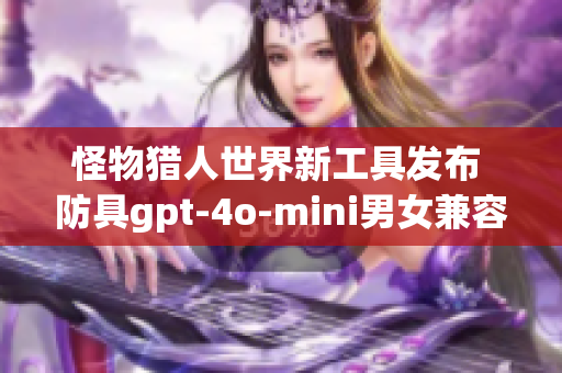 怪物猎人世界新工具发布 防具gpt-4o-mini男女兼容重命名指南