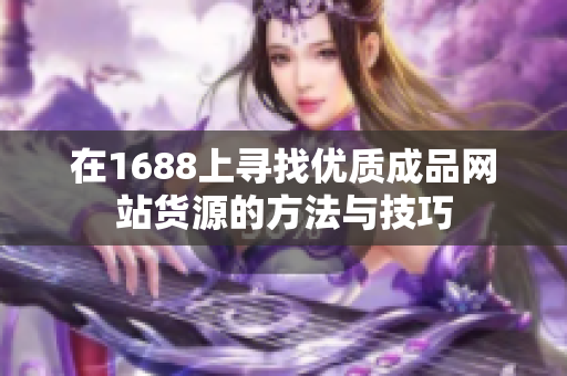 在1688上寻找优质成品网站货源的方法与技巧