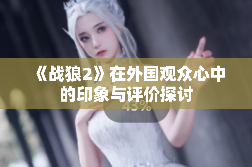 《战狼2》在外国观众心中的印象与评价探讨