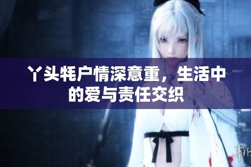 丫头牦户情深意重，生活中的爱与责任交织